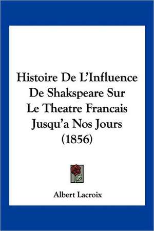 Histoire De L'Influence De Shakspeare Sur Le Theatre Francais Jusqu'a Nos Jours (1856) de Albert Lacroix