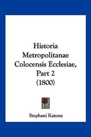 Historia Metropolitanae Colocensis Ecclesiae, Part 2 (1800) de Stephani Katona