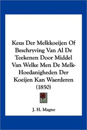 Keus Der Melkkoeijen Of Beschryving Van Al De Teekenen Door Middel Van Welke Men De Melk-Hoedanigheden Der Koeijen Kan Waerderen (1850) de J. H. Magne