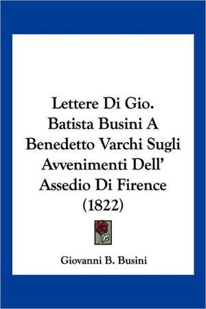 Lettere Di Gio. Batista Busini A Benedetto Varchi Sugli Avvenimenti Dell' Assedio Di Firence (1822) de Giovanni B. Busini