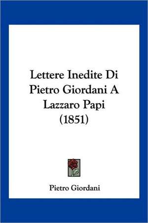 Lettere Inedite Di Pietro Giordani A Lazzaro Papi (1851) de Pietro Giordani