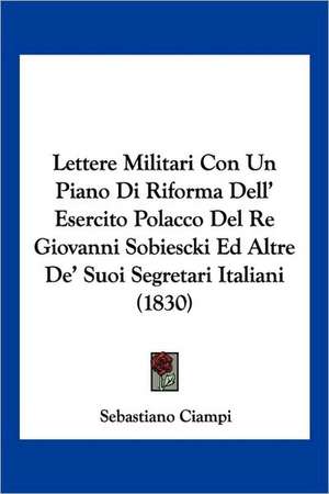 Lettere Militari Con Un Piano Di Riforma Dell' Esercito Polacco Del Re Giovanni Sobiescki Ed Altre De' Suoi Segretari Italiani (1830) de Sebastiano Ciampi