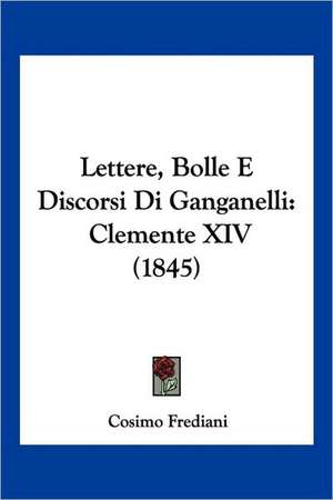 Lettere, Bolle E Discorsi Di Ganganelli