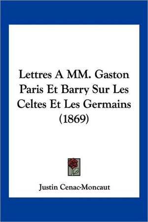 Lettres A MM. Gaston Paris Et Barry Sur Les Celtes Et Les Germains (1869) de Justin Cenac-Moncaut