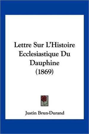 Lettre Sur L'Histoire Ecclesiastique Du Dauphine (1869) de Justin Brun-Durand