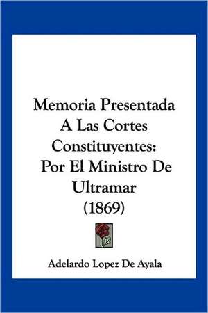 Memoria Presentada A Las Cortes Constituyentes de Adelardo Lopez De Ayala