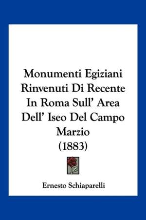 Monumenti Egiziani Rinvenuti Di Recente In Roma Sull' Area Dell' Iseo Del Campo Marzio (1883) de Ernesto Schiaparelli