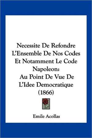 Necessite De Refondre L'Ensemble De Nos Codes Et Notamment Le Code Napoleon de Emile Acollas