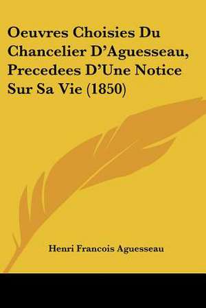 Oeuvres Choisies Du Chancelier D'Aguesseau, Precedees D'Une Notice Sur Sa Vie (1850) de Henri Francois D'Aguesseau