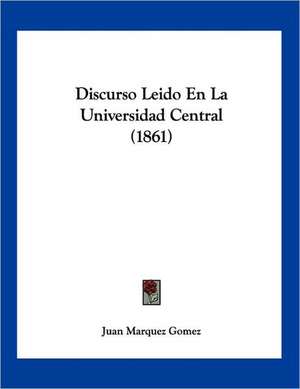 Discurso Leido En La Universidad Central (1861) de Juan Marquez Gomez