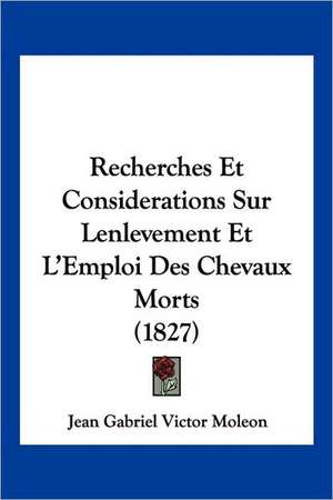 Recherches Et Considerations Sur Lenlevement Et L'Emploi Des Chevaux Morts (1827) de Jean Gabriel Victor Moleon