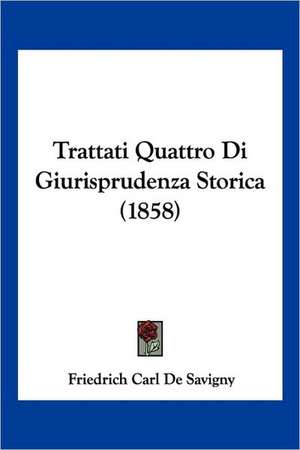 Trattati Quattro Di Giurisprudenza Storica (1858) de Friedrich Carl De Savigny