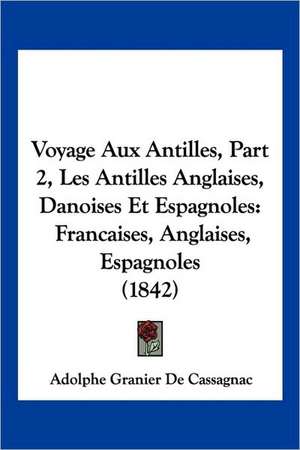 Voyage Aux Antilles, Part 2, Les Antilles Anglaises, Danoises Et Espagnoles de Adolphe Granier De Cassagnac