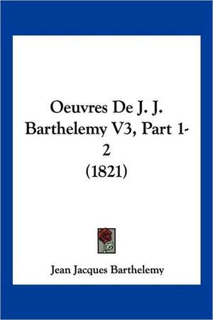 Oeuvres De J. J. Barthelemy V3, Part 1-2 (1821) de Jean Jacques Barthelemy