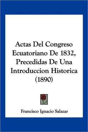 Actas Del Congreso Ecuatoriano De 1832, Precedidas De Una Introduccion Historica (1890) de Francisco Ignacio Salazar