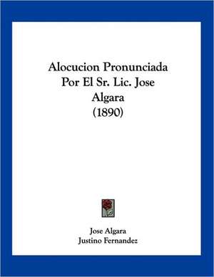 Alocucion Pronunciada Por El Sr. Lic. Jose Algara (1890) de Jose Algara