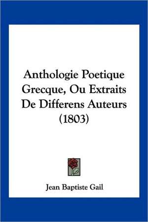 Anthologie Poetique Grecque, Ou Extraits De Differens Auteurs (1803) de Jean Baptiste Gail