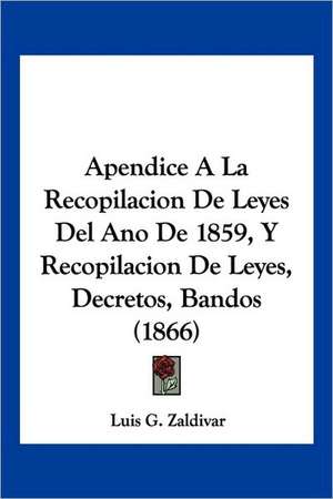 Apendice A La Recopilacion De Leyes Del Ano De 1859, Y Recopilacion De Leyes, Decretos, Bandos (1866) de Luis G. Zaldivar