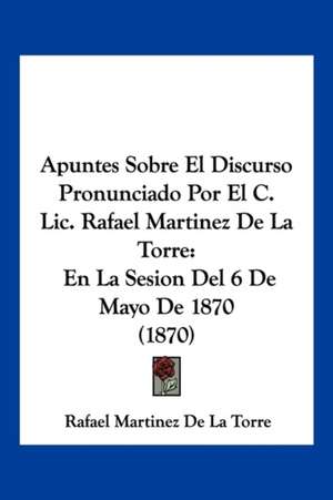 Apuntes Sobre El Discurso Pronunciado Por El C. Lic. Rafael Martinez De La Torre de Rafael Martinez De La Torre