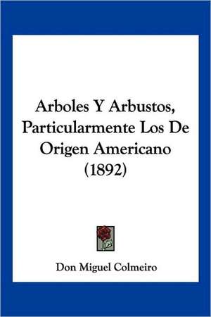 Arboles Y Arbustos, Particularmente Los De Origen Americano (1892) de Don Miguel Colmeiro