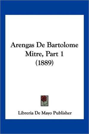 Arengas De Bartolome Mitre, Part 1 (1889) de Libreria De Mayo Publisher