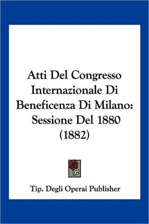 Atti Del Congresso Internazionale Di Beneficenza Di Milano de Tip. Degli Operai Publisher