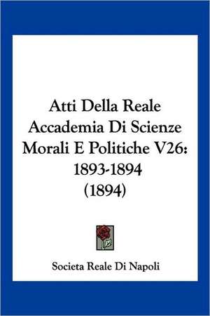 Atti Della Reale Accademia Di Scienze Morali E Politiche V26 de Societa Reale Di Napoli