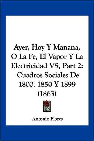 Ayer, Hoy Y Manana, O La Fe, El Vapor Y La Electricidad V5, Part 2 de Antonio Flores