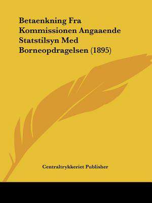 Betaenkning Fra Kommissionen Angaaende Statstilsyn Med Borneopdragelsen (1895) de Centraltrykkeriet Publisher