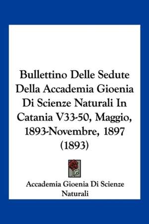 Bullettino Delle Sedute Della Accademia Gioenia Di Scienze Naturali In Catania V33-50, Maggio, 1893-Novembre, 1897 (1893) de Accademia Gioenia Di Scienze Naturali