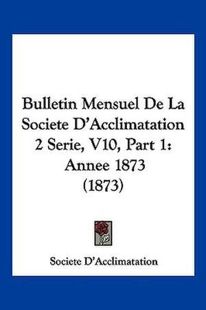 Bulletin Mensuel De La Societe D'Acclimatation 2 Serie, V10, Part 1 de Societe D'Acclimatation