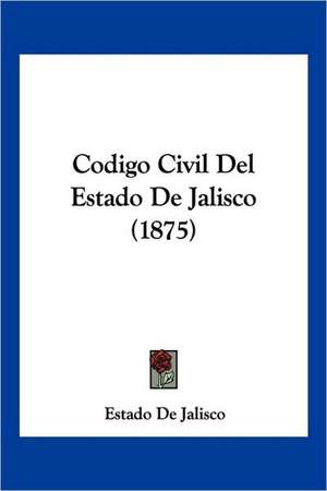 Codigo Civil Del Estado De Jalisco (1875) de Estado De Jalisco