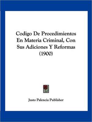 Codigo De Procedimientos En Materia Criminal, Con Sus Adiciones Y Reformas (1900) de Justo Palencia Publisher