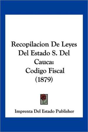 Recopilacion De Leyes Del Estado S. Del Cauca de Imprenta Del Estado Publisher