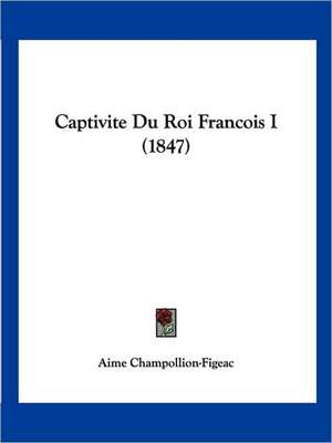 Captivite Du Roi Francois I (1847) de Aime Champollion-Figeac