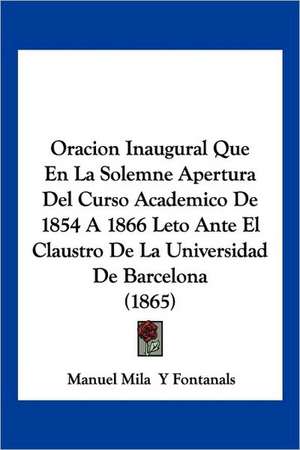 Oracion Inaugural Que En La Solemne Apertura Del Curso Academico De 1854 A 1866 Leto Ante El Claustro De La Universidad De Barcelona (1865) de Manuel Mila Y Fontanals