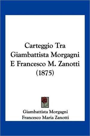 Carteggio Tra Giambattista Morgagni E Francesco M. Zanotti (1875) de Giambattista Morgagni