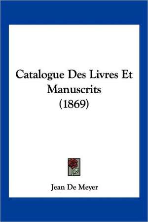 Catalogue Des Livres Et Manuscrits (1869) de Jean De Meyer