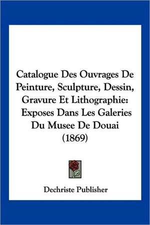 Catalogue Des Ouvrages De Peinture, Sculpture, Dessin, Gravure Et Lithographie de Dechriste Publisher