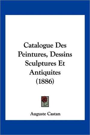 Catalogue Des Peintures, Dessins Sculptures Et Antiquites (1886) de Auguste Castan