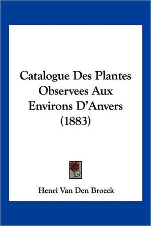 Catalogue Des Plantes Observees Aux Environs D'Anvers (1883) de Henri Van Den Broeck