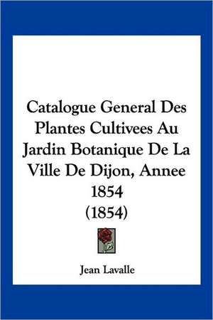 Catalogue General Des Plantes Cultivees Au Jardin Botanique De La Ville De Dijon, Annee 1854 (1854) de Jean Lavalle