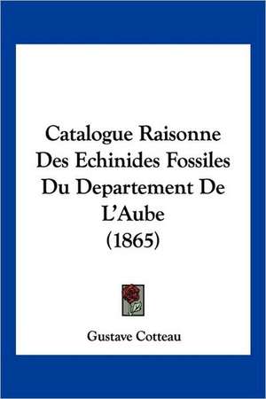 Catalogue Raisonne Des Echinides Fossiles Du Departement De L'Aube (1865) de Gustave Cotteau