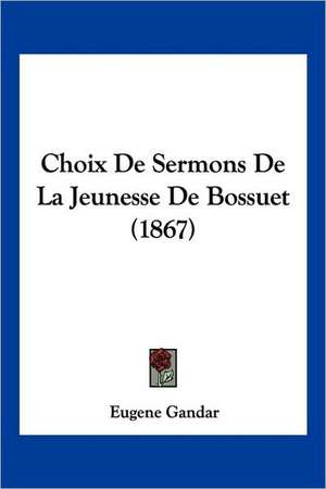 Choix De Sermons De La Jeunesse De Bossuet (1867) de Eugene Gandar