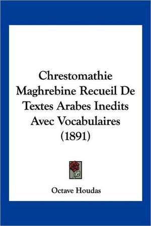 Chrestomathie Maghrebine Recueil De Textes Arabes Inedits Avec Vocabulaires (1891) de Octave Houdas