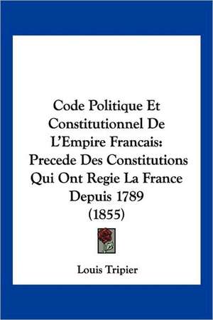 Code Politique Et Constitutionnel De L'Empire Francais de Louis Tripier