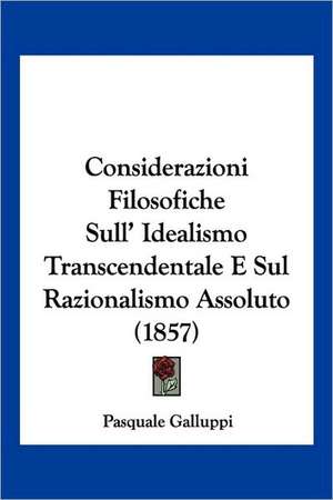 Considerazioni Filosofiche Sull' Idealismo Transcendentale E Sul Razionalismo Assoluto (1857) de Pasquale Galluppi