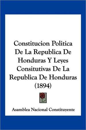 Constitucion Politica De La Republica De Honduras Y Leyes Consitutivas De La Republica De Honduras (1894) de Asamblea Nacional Constituyente