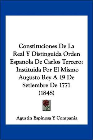 Constituciones De La Real Y Distinguida Orden Espanola De Carlos Tercero de Agustin Espinosa Y Compania