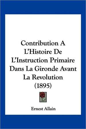 Contribution A L'Histoire De L'Instruction Primaire Dans La Gironde Avant La Revolution (1895) de Ernest Allain